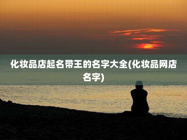 化妆品店起名带王的名字大全(化妆品网店名字)