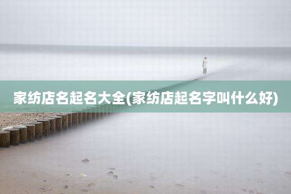 家纺店名起名大全(家纺店起名字叫什么好)