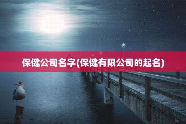 保健公司名字(保健有限公司的起名)