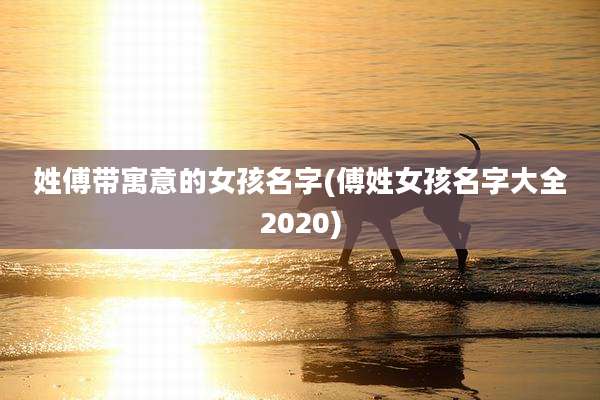 姓傅带寓意的女孩名字(傅姓女孩名字大全2020)