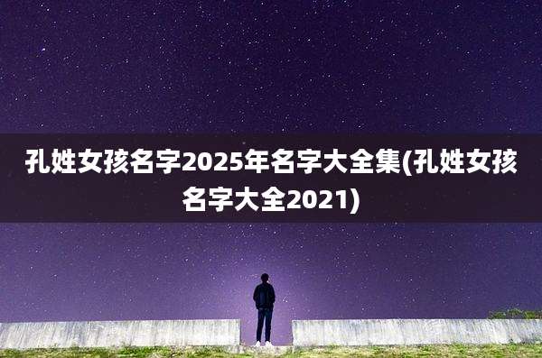 孔姓女孩名字2025年名字大全集(孔姓女孩名字大全2021)