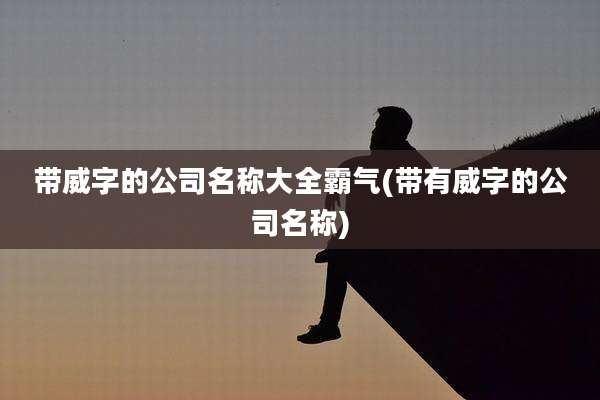 带威字的公司名称大全霸气(带有威字的公司名称)