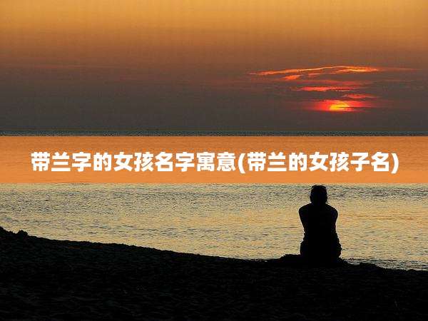 带兰字的女孩名字寓意(带兰的女孩子名)