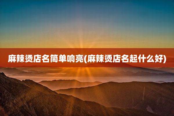 麻辣烫店名简单响亮(麻辣烫店名起什么好)