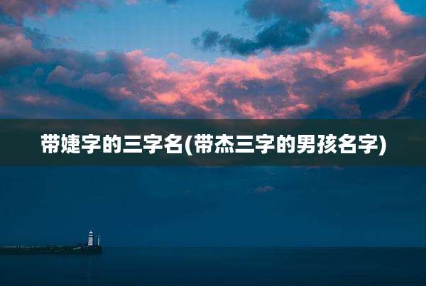 带婕字的三字名(带杰三字的男孩名字)