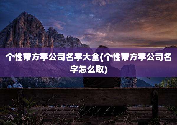 个性带方字公司名字大全(个性带方字公司名字怎么取)