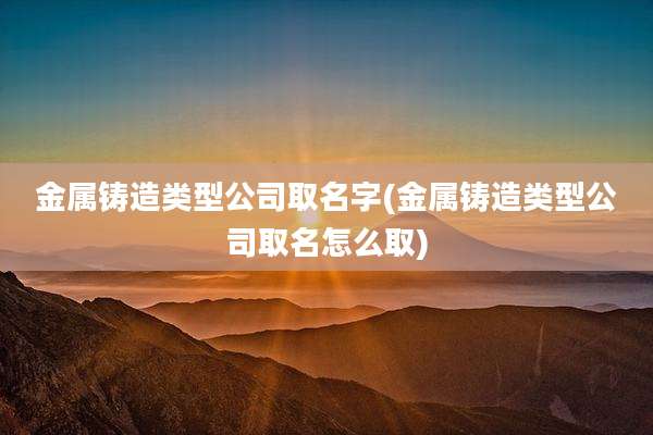 金属铸造类型公司取名字(金属铸造类型公司取名怎么取)