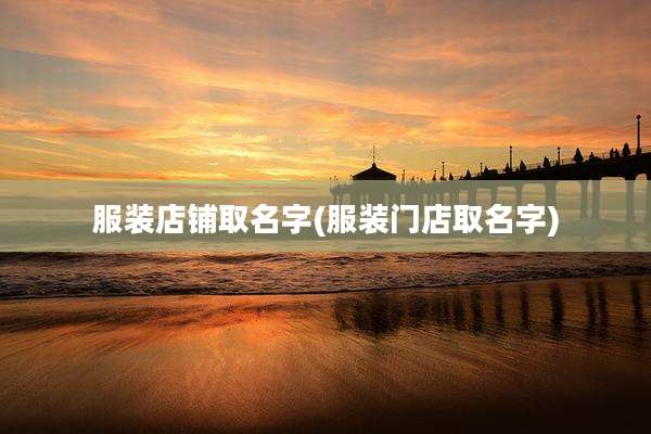 服装店铺取名字(服装门店取名字)