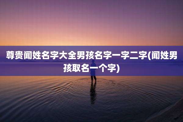 尊贵闻姓名字大全男孩名字一字二字(闻姓男孩取名一个字)