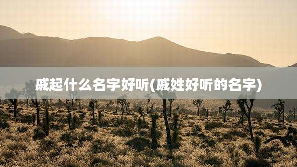 戚起什么名字好听(戚姓好听的名字)