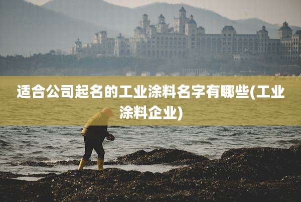 适合公司起名的工业涂料名字有哪些(工业涂料企业)