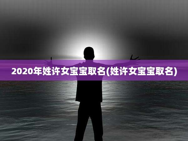 2020年姓许女宝宝取名(姓许女宝宝取名)