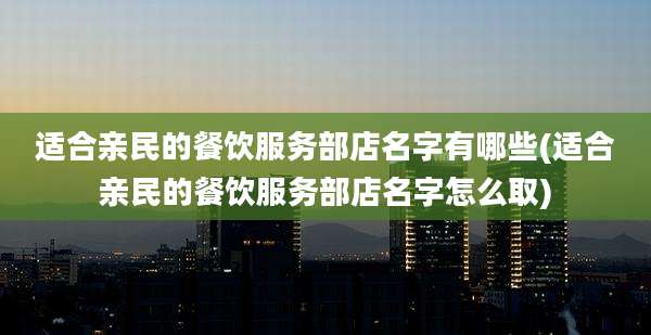 适合亲民的餐饮服务部店名字有哪些(适合亲民的餐饮服务部店名字怎么取)