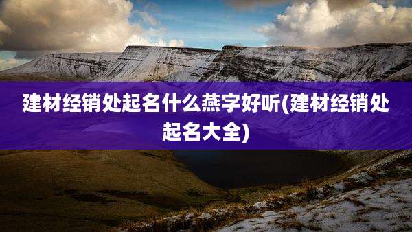 建材经销处起名什么燕字好听(建材经销处起名大全)