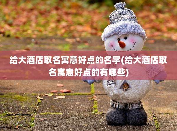 给大酒店取名寓意好点的名字(给大酒店取名寓意好点的有哪些)