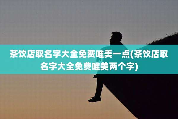 茶饮店取名字大全免费唯美一点(茶饮店取名字大全免费唯美两个字)