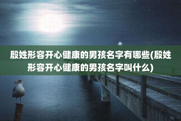 殷姓形容开心健康的男孩名字有哪些(殷姓形容开心健康的男孩名字叫什么)