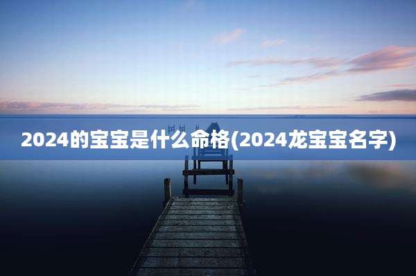 2024的宝宝是什么命格(2024龙宝宝名字)