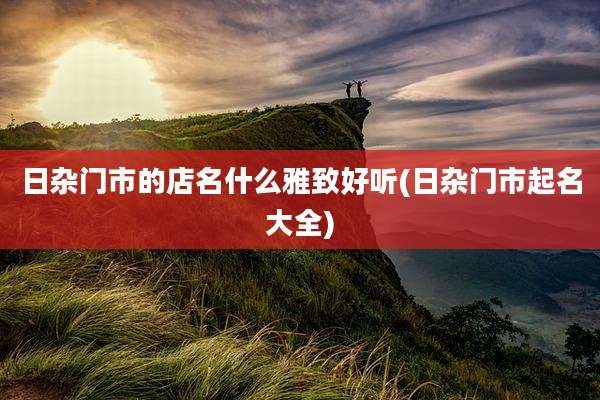 日杂门市的店名什么雅致好听(日杂门市起名大全)