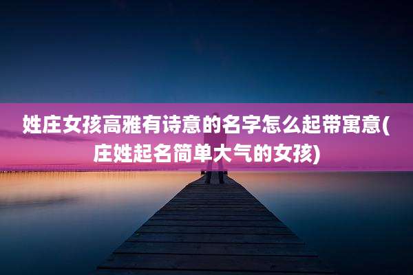 姓庄女孩高雅有诗意的名字怎么起带寓意(庄姓起名简单大气的女孩)
