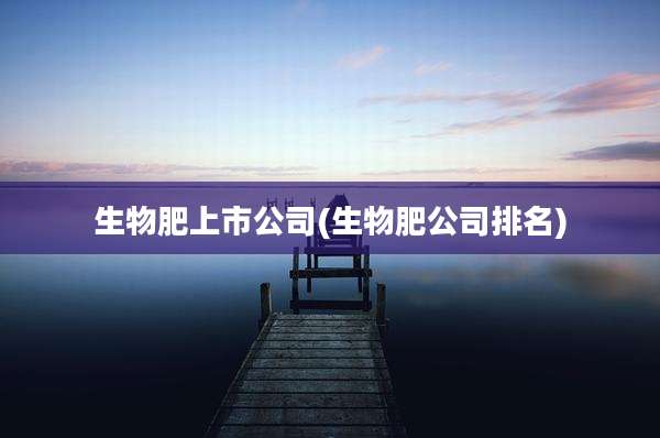 生物肥上市公司(生物肥公司排名)