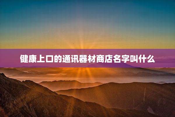 健康上口的通讯器材商店名字叫什么