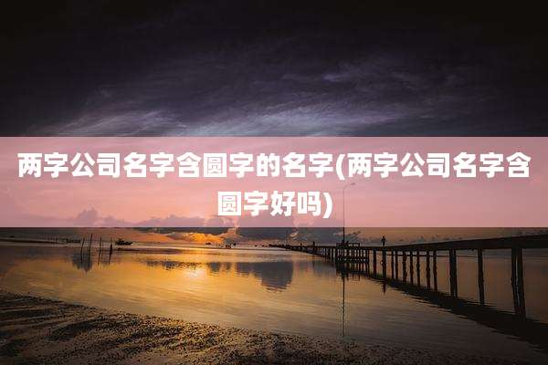 两字公司名字含圆字的名字(两字公司名字含圆字好吗)