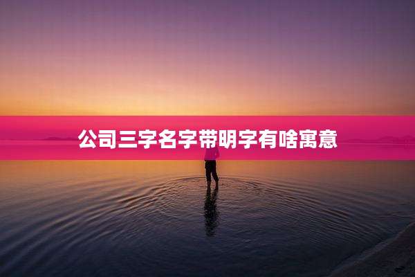 公司三字名字带明字有啥寓意
