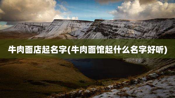牛肉面店起名字(牛肉面馆起什么名字好听)