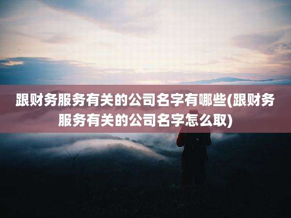 跟财务服务有关的公司名字有哪些(跟财务服务有关的公司名字怎么取)