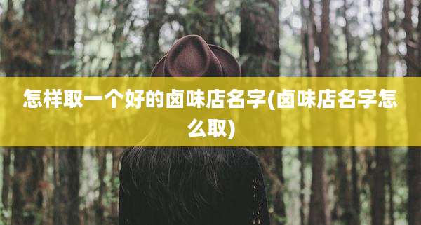 怎样取一个好的卤味店名字(卤味店名字怎么取)