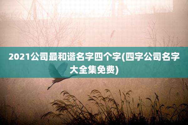 2021公司最和谐名字四个字(四字公司名字大全集免费)