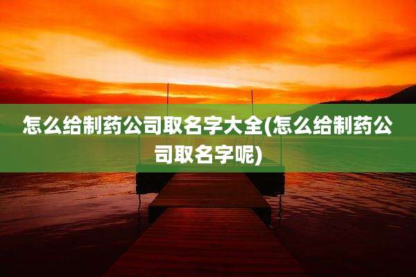 怎么给制药公司取名字大全(怎么给制药公司取名字呢)
