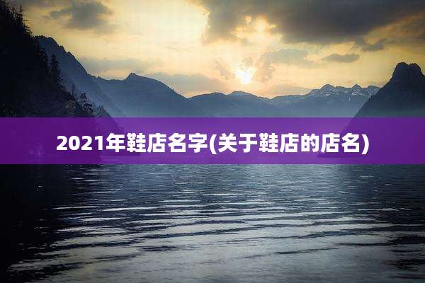 2021年鞋店名字(关于鞋店的店名)