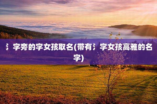 氵字旁的字女孩取名(带有氵字女孩高雅的名字)