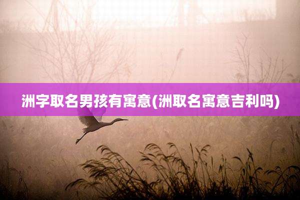 洲字取名男孩有寓意(洲取名寓意吉利吗)