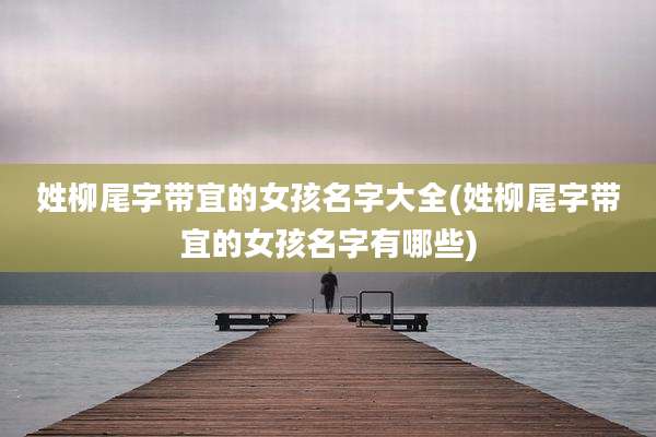 姓柳尾字带宜的女孩名字大全(姓柳尾字带宜的女孩名字有哪些)