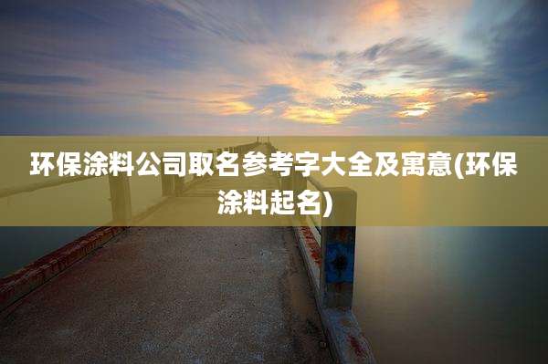 环保涂料公司取名参考字大全及寓意(环保涂料起名)