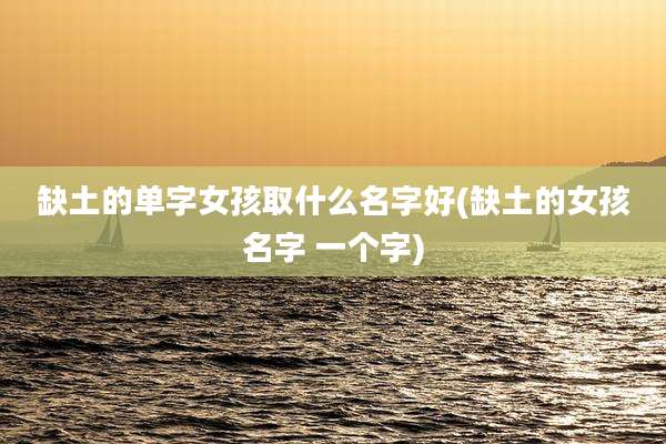 缺土的单字女孩取什么名字好(缺土的女孩名字 一个字)