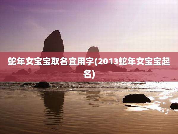 蛇年女宝宝取名宜用字(2013蛇年女宝宝起名)