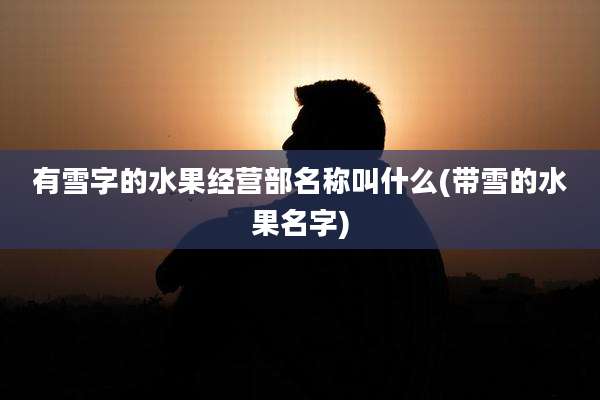 有雪字的水果经营部名称叫什么(带雪的水果名字)