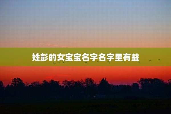 姓彭的女宝宝名字名字里有益