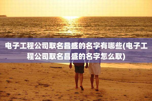 电子工程公司取名昌盛的名字有哪些(电子工程公司取名昌盛的名字怎么取)