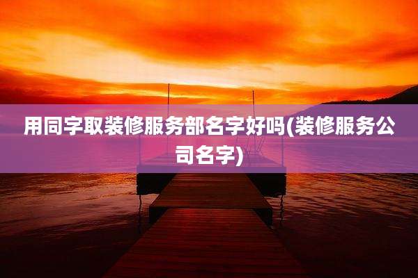 用同字取装修服务部名字好吗(装修服务公司名字)