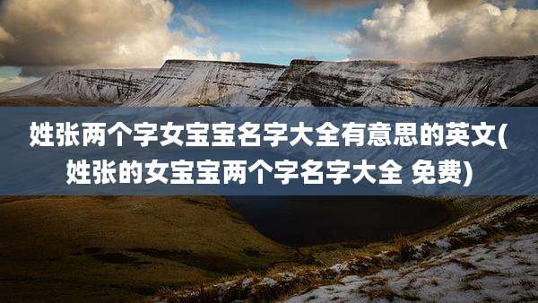 姓张两个字女宝宝名字大全有意思的英文(姓张的女宝宝两个字名字大全 免费)