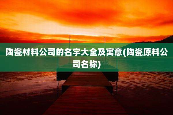 陶瓷材料公司的名字大全及寓意(陶瓷原料公司名称)