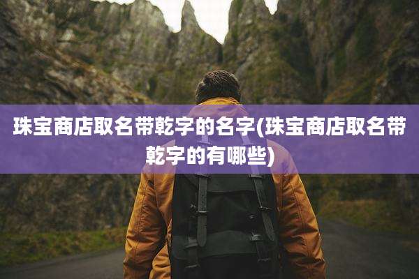 珠宝商店取名带乾字的名字(珠宝商店取名带乾字的有哪些)