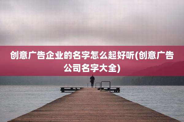 创意广告企业的名字怎么起好听(创意广告公司名字大全)