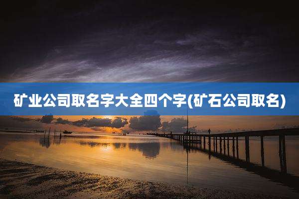 矿业公司取名字大全四个字(矿石公司取名)