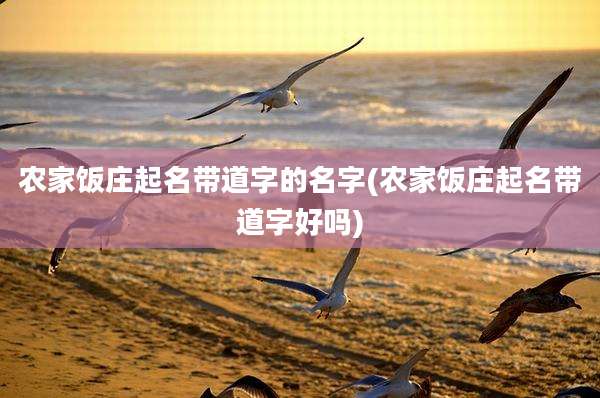 农家饭庄起名带道字的名字(农家饭庄起名带道字好吗)